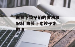 白萝卜饺子馅的做法和配料 白萝卜素饺子馅做法