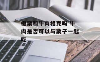 板栗和牛肉相克吗 牛肉是否可以与栗子一起吃