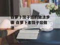 白萝卜饺子馅的做法步骤 白萝卜素饺子馅做法