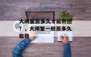 大闸蟹蒸多久才能熟透？，大闸蟹一般蒸多久能熟