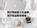煲仔饭加盟十大品牌，煲仔饭品牌有哪些