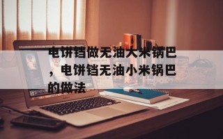 电饼铛做无油大米锅巴，电饼铛无油小米锅巴的做法