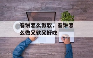 春饼怎么做软，春饼怎么做又软又好吃