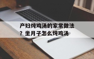 产妇炖鸡汤的家常做法？坐月子怎么炖鸡汤
