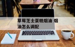 草莓芝士蛋糕烟油 烟油怎么调配