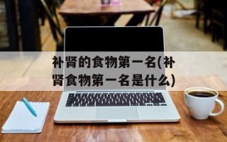 补肾的食物第一名(补肾食物第一名是什么)