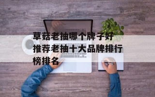 草菇老抽哪个牌子好 推荐老抽十大品牌排行榜排名