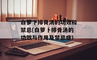 白萝卜排骨汤的功效和禁忌(白萝卜排骨汤的功效与作用及禁忌症)