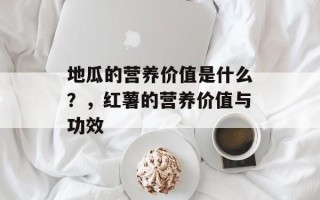 地瓜的营养价值是什么？，红薯的营养价值与功效