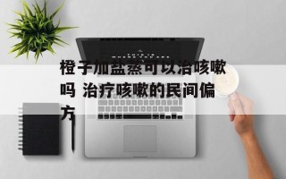橙子加盐蒸可以治咳嗽吗 治疗咳嗽的民间偏方