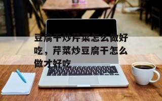 豆腐干炒芹菜怎么做好吃，芹菜炒豆腐干怎么做才好吃