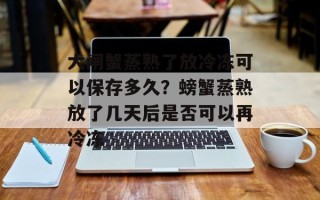 大闸蟹蒸熟了放冷冻可以保存多久？螃蟹蒸熟放了几天后是否可以再冷冻
