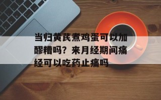 当归黄芪煮鸡蛋可以加醪糟吗？来月经期间痛经可以吃药止痛吗
