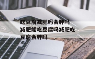 吃豆腐减肥吗会胖吗 减肥能吃豆腐吗减肥吃豆腐会胖吗