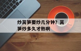 炒莴笋要炒几分钟？莴笋炒多久才熟啊