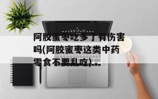 阿胶蜜枣吃多了有伤害吗(阿胶蜜枣这类中药零食不要乱吃)
