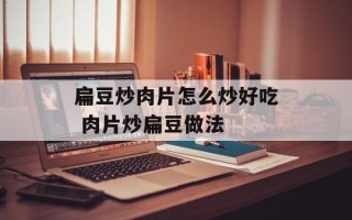 扁豆炒肉片怎么炒好吃 肉片炒扁豆做法