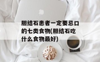 胆结石患者一定要忌口的七类食物(胆结石吃什么食物最好)