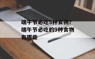 端午节必吃5种食物？端午节必吃的9种食物有哪些