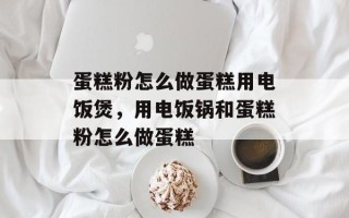 蛋糕粉怎么做蛋糕用电饭煲，用电饭锅和蛋糕粉怎么做蛋糕
