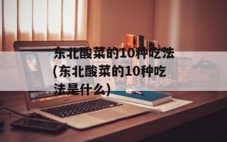东北酸菜的10种吃法(东北酸菜的10种吃法是什么)