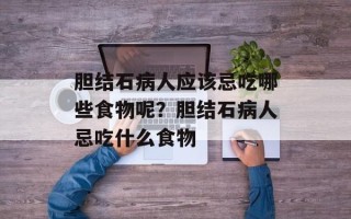 胆结石病人应该忌吃哪些食物呢？胆结石病人忌吃什么食物