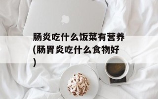 肠炎吃什么饭菜有营养(肠胃炎吃什么食物好)