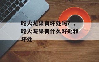 吃火龙果有坏处吗？，吃火龙果有什么好处和坏处