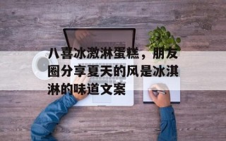 八喜冰激淋蛋糕，朋友圈分享夏天的风是冰淇淋的味道文案