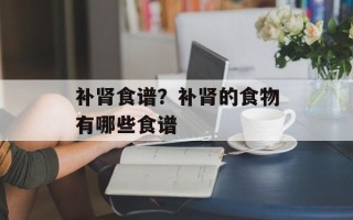 补肾食谱？补肾的食物有哪些食谱
