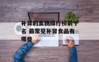补肾的食物排行榜前十名 最常见补肾食品有哪些