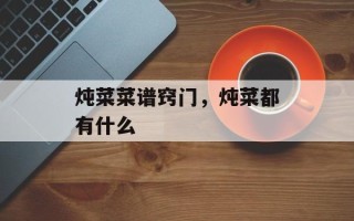 炖菜菜谱窍门，炖菜都有什么