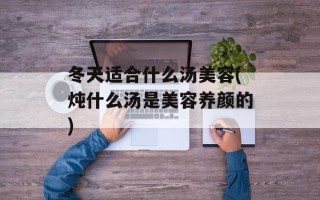 冬天适合什么汤美容(炖什么汤是美容养颜的)