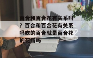 百合和百合花有关系吗？百合和百合花有关系吗吃的百合就是百合花的花瓣吗