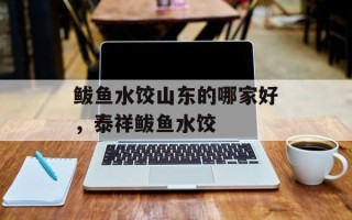 鲅鱼水饺山东的哪家好，泰祥鲅鱼水饺