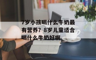 7岁小孩喝什么牛奶最有营养？8岁儿童适合喝什么牛奶好啊