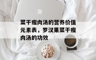 菜干瘦肉汤的营养价值元素表，罗汉果菜干瘦肉汤的功效