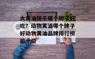 大黄油饼干哪个牌子好吃？动物黄油哪个牌子好动物黄油品牌排行榜前十位