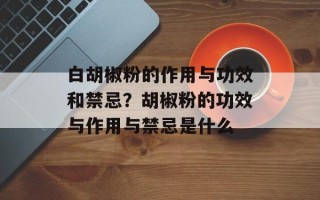 白胡椒粉的作用与功效和禁忌？胡椒粉的功效与作用与禁忌是什么