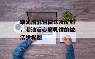 潮汕腐乳饼做法及配料，潮汕点心腐乳饼的做法步骤图