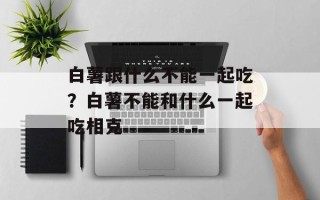 白薯跟什么不能一起吃？白薯不能和什么一起吃相克