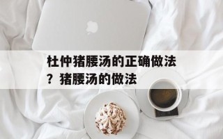 杜仲猪腰汤的正确做法？猪腰汤的做法