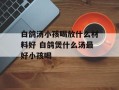 白鸽汤小孩喝放什么材料好 白鸽煲什么汤最好小孩喝