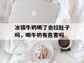 冰镇牛奶喝了会拉肚子吗，喝牛奶有危害吗