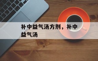 补中益气汤方剂，补中益气汤