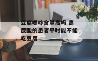 豆腐嘌呤含量高吗 高尿酸的患者平时能不能吃豆腐