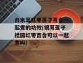 白木耳红枣莲子百合一起煮的功效(银耳莲子桂圆红枣百合可以一起煮吗)