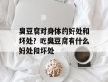 臭豆腐对身体的好处和坏处？吃臭豆腐有什么好处和坏处