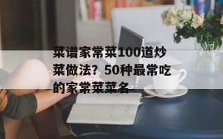 菜谱家常菜100道炒菜做法？50种最常吃的家常菜菜名