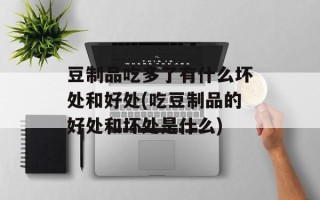 豆制品吃多了有什么坏处和好处(吃豆制品的好处和坏处是什么)